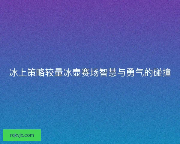 冰上策略较量冰壶赛场智慧与勇气的碰撞