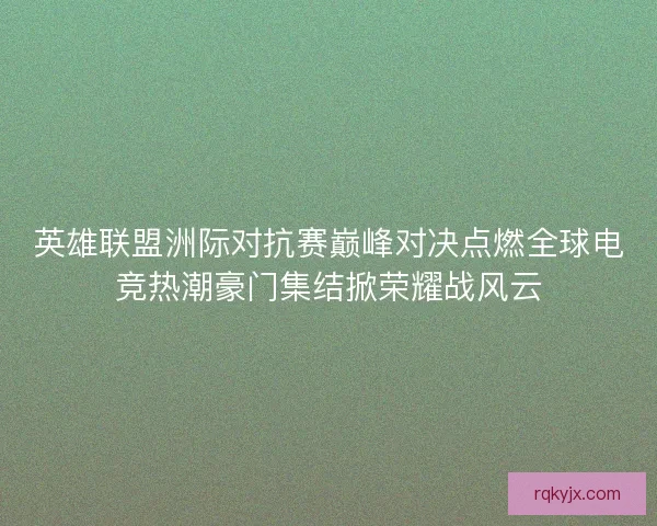 英雄联盟洲际对抗赛巅峰对决点燃全球电竞热潮豪门集结掀荣耀战风云