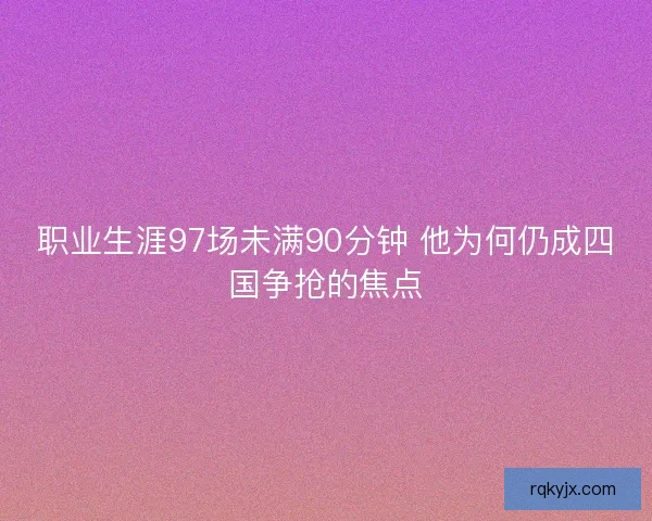 职业生涯97场未满90分钟 他为何仍成四国争抢的焦点
