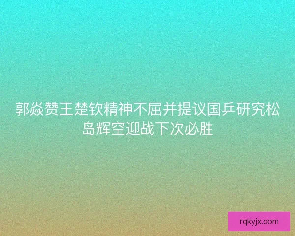 郭焱赞王楚钦精神不屈并提议国乒研究松岛辉空迎战下次必胜