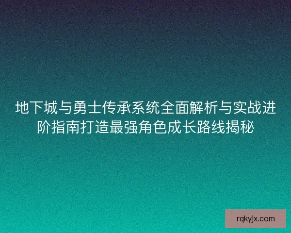 地下城与勇士传承系统全面解析与实战进阶指南打造最强角色成长路线揭秘