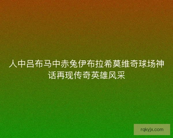 人中吕布马中赤兔伊布拉希莫维奇球场神话再现传奇英雄风采