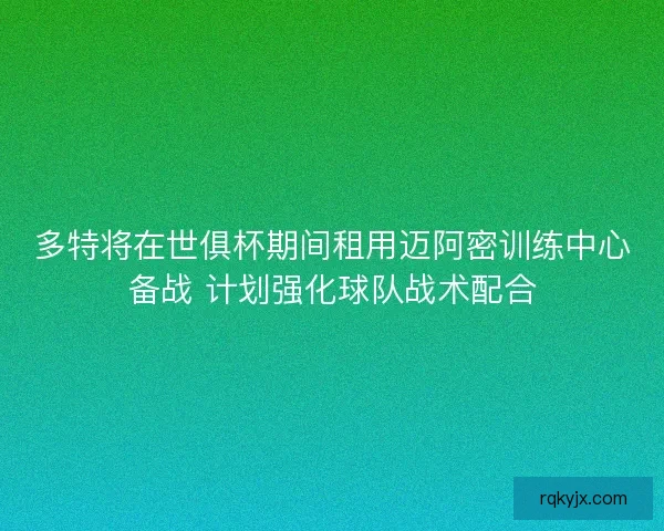 多特将在世俱杯期间租用迈阿密训练中心备战 计划强化球队战术配合 多特将在世俱杯期间租用迈阿密训练中心备战 计划强化球队战术配合