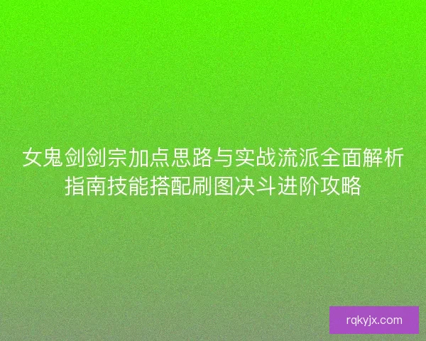 女鬼剑剑宗加点思路与实战流派全面解析指南技能搭配刷图决斗进阶攻略 女鬼剑剑宗加点思路与实战流派全面解析指南技能搭配刷图决斗进阶攻略