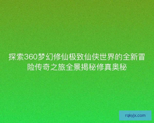 探索360梦幻修仙极致仙侠世界的全新冒险传奇之旅全景揭秘修真奥秘 探索360梦幻修仙极致仙侠世界的全新冒险传奇之旅全景揭秘修真奥秘