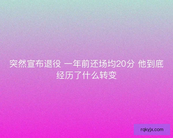 突然宣布退役 一年前还场均20分 他到底经历了什么转变