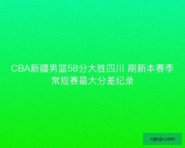 CBA新疆男篮58分大胜四川 刷新本赛季常规赛最大分差纪录 CBA新疆男篮58分大胜四川 刷新本赛季常规赛最大分差纪录