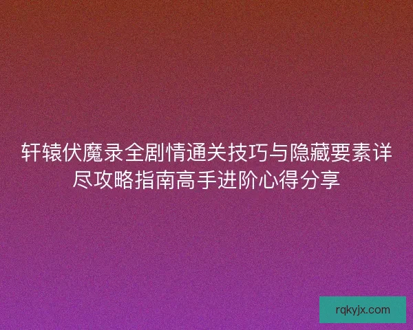 轩辕伏魔录全剧情通关技巧与隐藏要素详尽攻略指南高手进阶心得分享 轩辕伏魔录全剧情通关技巧与隐藏要素详尽攻略指南高手进阶心得分享