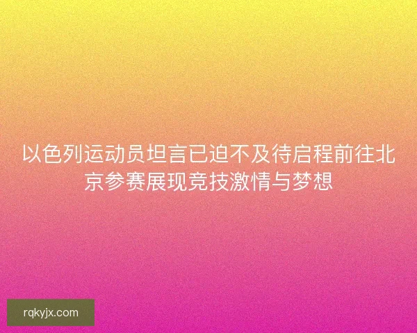 以色列运动员坦言已迫不及待启程前往北京参赛展现竞技激情与梦想