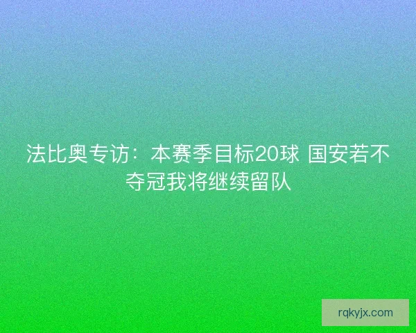 法比奥专访：本赛季目标20球 国安若不夺冠我将继续留队