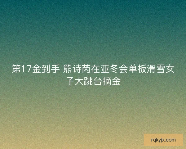 第17金到手 熊诗芮在亚冬会单板滑雪女子大跳台摘金