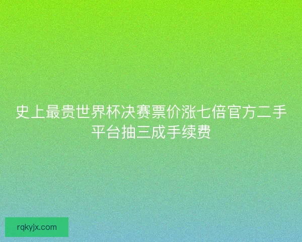 史上最贵世界杯决赛票价涨七倍官方二手平台抽三成手续费 史上最贵世界杯决赛票价涨七倍官方二手平台抽三成手续费
