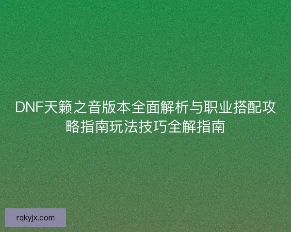 DNF天籁之音版本全面解析与职业搭配攻略指南玩法技巧全解指南 DNF天籁之音版本全面解析与职业搭配攻略指南玩法技巧全解指南