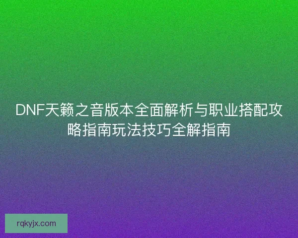 DNF天籁之音版本全面解析与职业搭配攻略指南玩法技巧全解指南 DNF天籁之音版本全面解析与职业搭配攻略指南玩法技巧全解指南