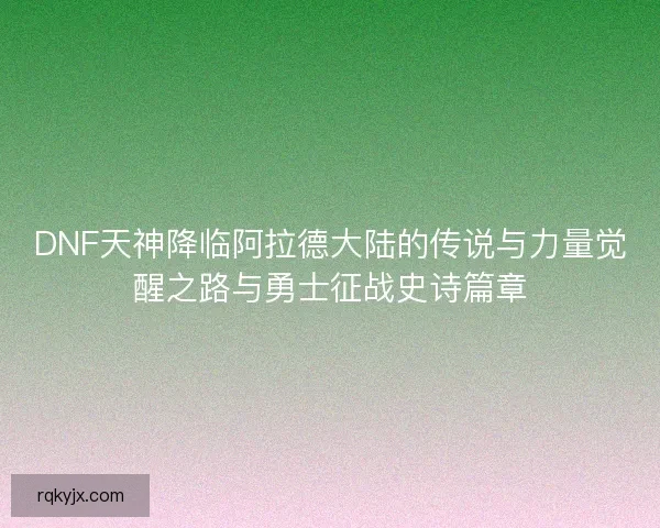 DNF天神降临阿拉德大陆的传说与力量觉醒之路与勇士征战史诗篇章