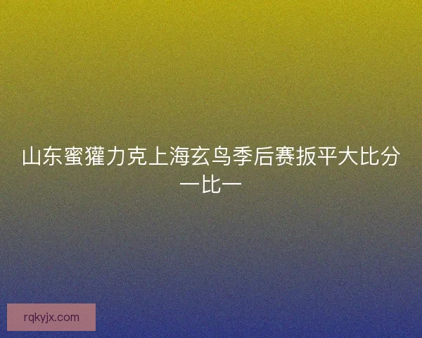 山东蜜獾力克上海玄鸟季后赛扳平大比分一比一 山东蜜獾力克上海玄鸟季后赛扳平大比分一比一