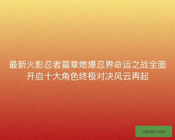 最新火影忍者篇章燃爆忍界命运之战全面开启十大角色终极对决风云再起 最新火影忍者篇章燃爆忍界命运之战全面开启十大角色终极对决风云再起