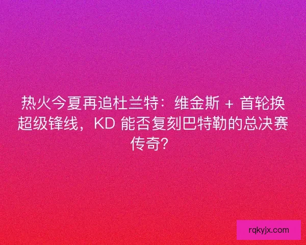 热火今夏再追杜兰特：维金斯 + 首轮换超级锋线，KD 能否复刻巴特勒的总决赛传奇？